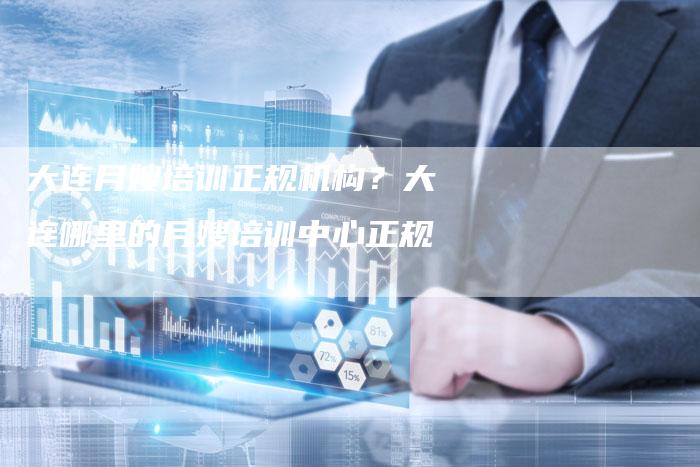 大连月嫂培训正规机构？大连哪里的月嫂培训中心正规