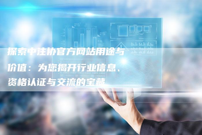 探索中注协官方网站用途与价值：为您揭开行业信息、资格认证与交流的宝藏