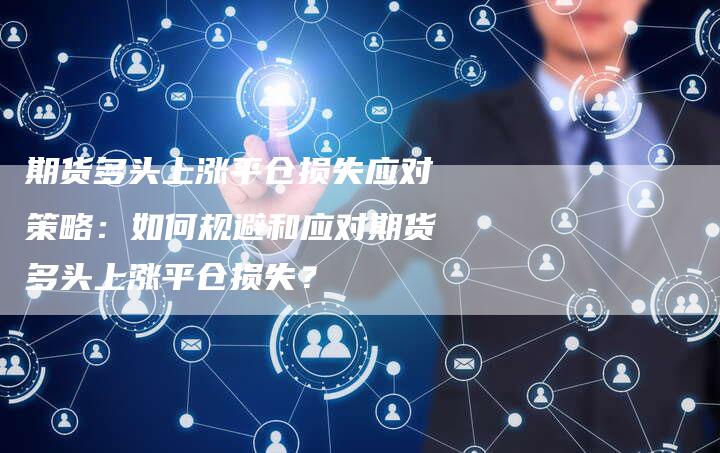 期货多头上涨平仓损失应对策略：如何规避和应对期货多头上涨平仓损失？