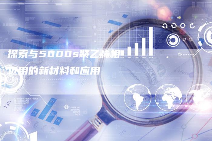 探索与5000s聚乙烯相近用的新材料和应用