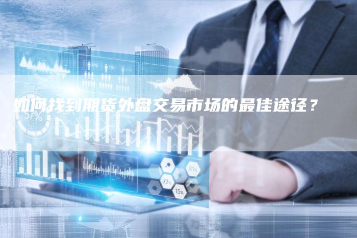 如何找到期货外盘交易市场的最佳途径？