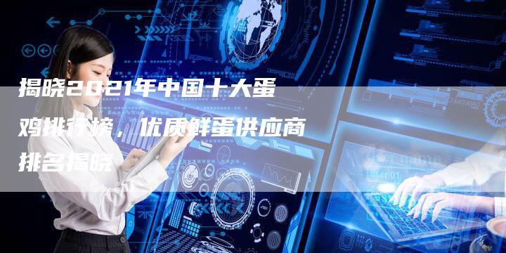 揭晓2021年中国十大蛋鸡排行榜，优质鲜蛋供应商排名揭晓