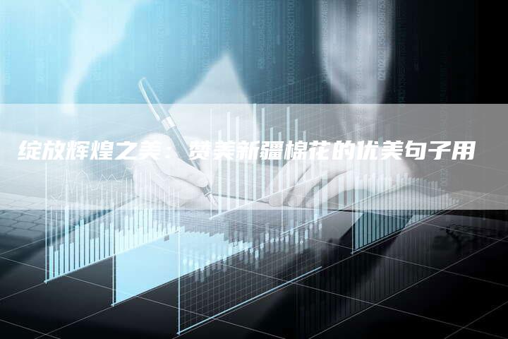 绽放辉煌之美：赞美新疆棉花的优美句子用