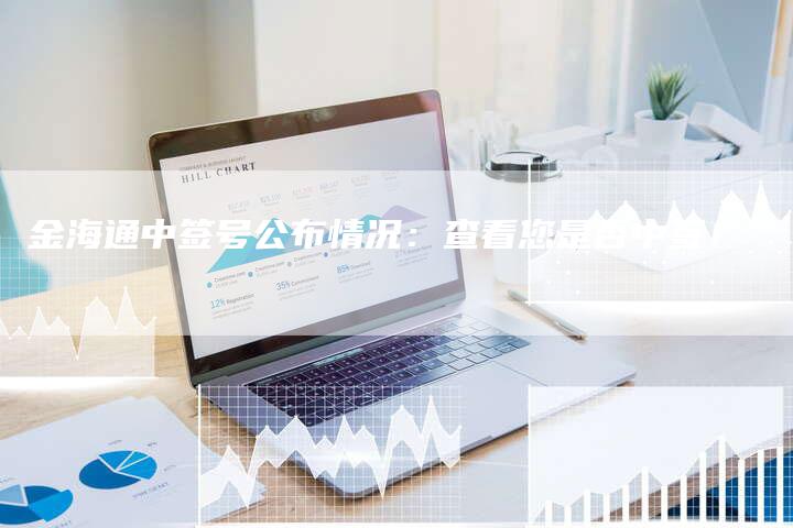 金海通中签号公布情况：查看您是否中签！
