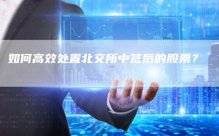 如何高效处置北交所中签后的股票？