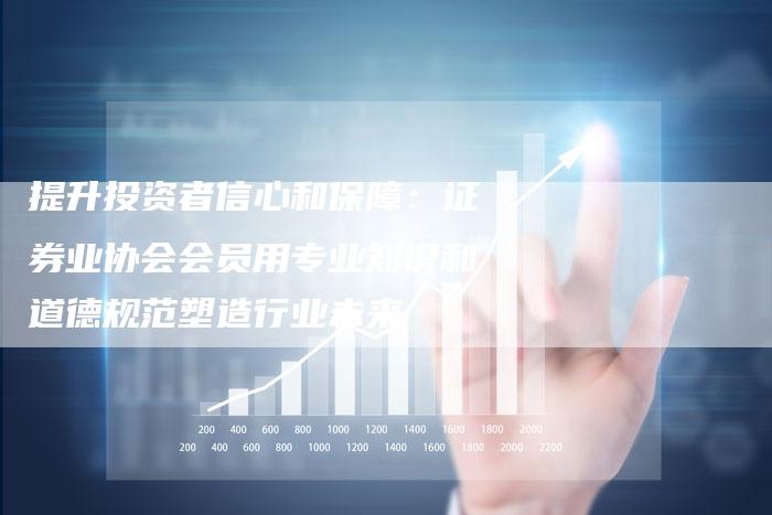 提升投资者信心和保障：证券业协会会员用专业知识和道德规范塑造行业未来