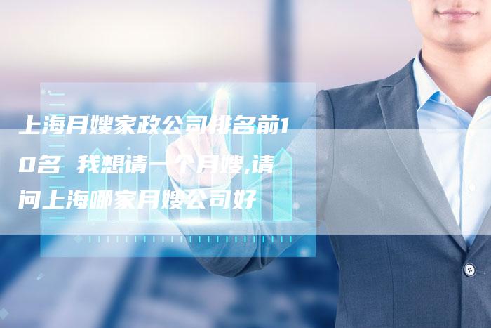 上海月嫂家政公司排名前10名 我想请一个月嫂,请问上海哪家月嫂公司好