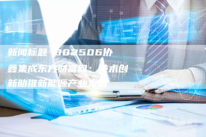 新闻标题 002506协鑫集成东方财富网：技术创新助推新能源产业发展