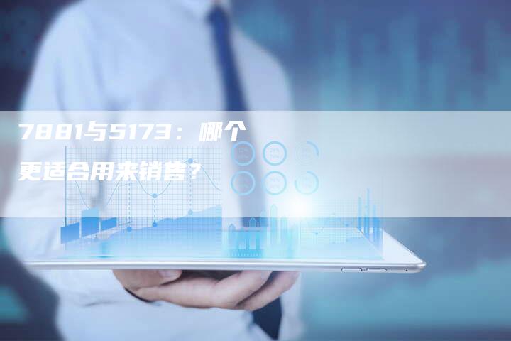 7881与5173：哪个更适合用来销售？