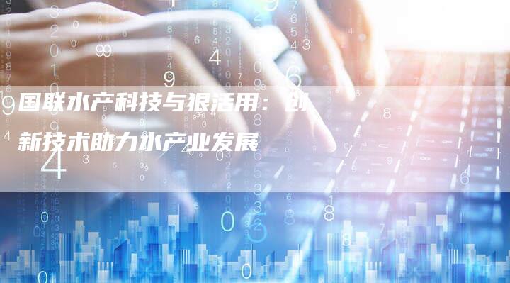 国联水产科技与狠活用：创新技术助力水产业发展
