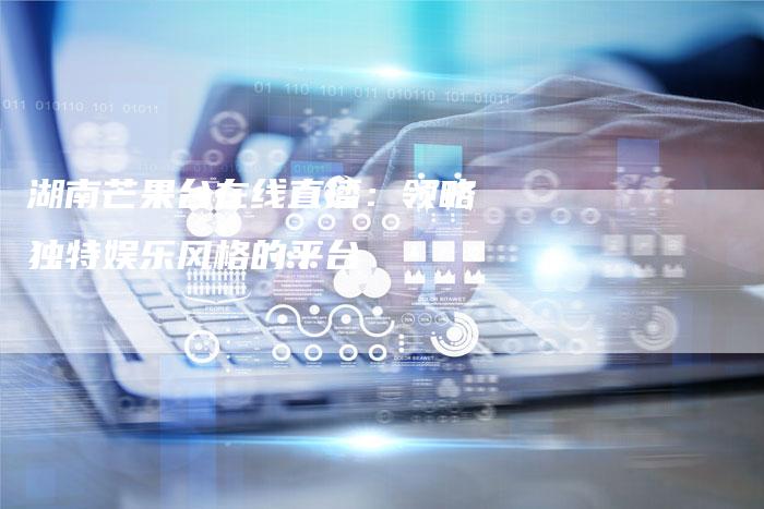 湖南芒果台在线直播：领略独特娱乐风格的平台