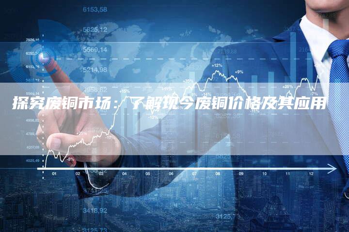 探究废铜市场：了解现今废铜价格及其应用