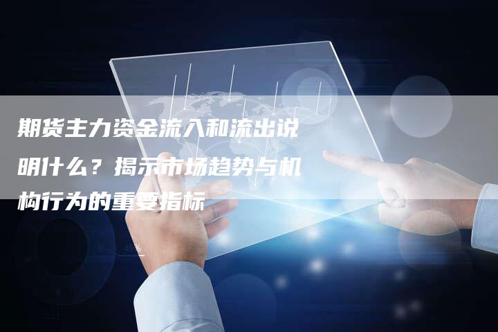 期货主力资金流入和流出说明什么？揭示市场趋势与机构行为的重要指标