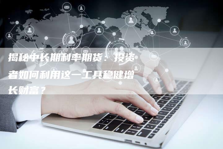 揭秘中长期利率期货：投资者如何利用这一工具稳健增长财富？