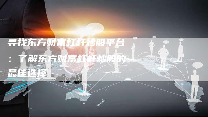 寻找东方财富杠杆炒股平台：了解东方财富杠杆炒股的最佳选择