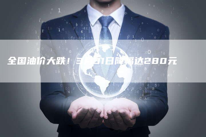 全国油价大跌！3月31日降幅达280元