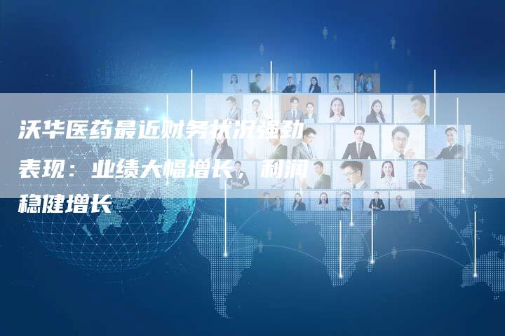沃华医药最近财务状况强劲表现：业绩大幅增长，利润稳健增长