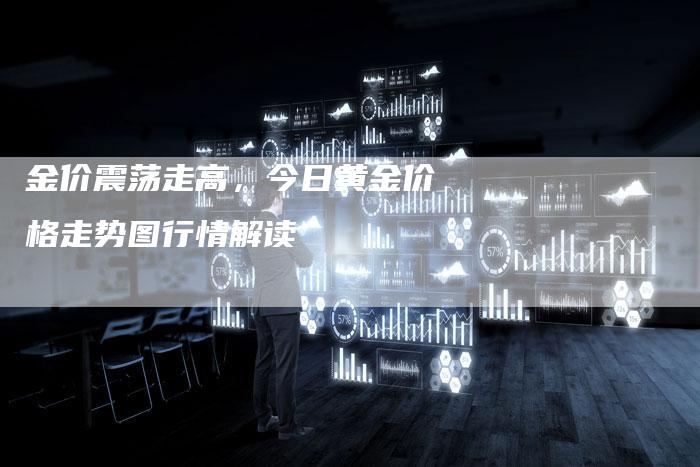 金价震荡走高，今日黄金价格走势图行情解读