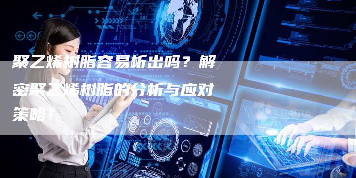 聚乙烯树脂容易析出吗？解密聚乙烯树脂的分析与应对策略！