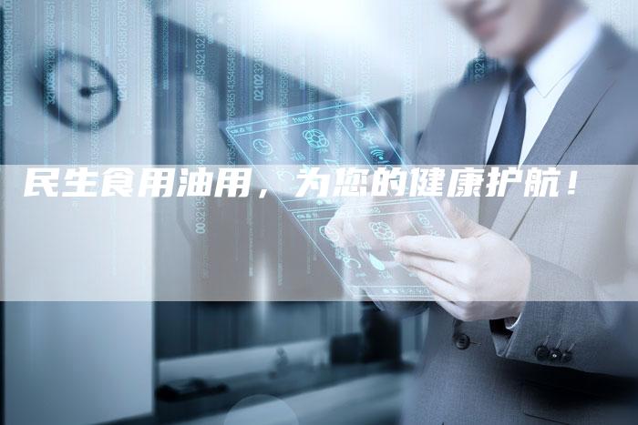 民生食用油用，为您的健康护航！