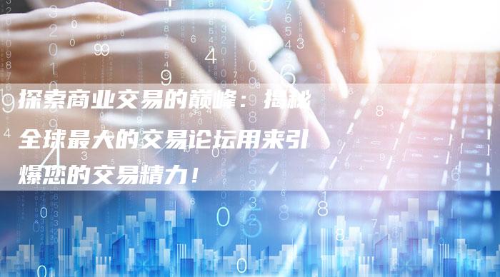 探索商业交易的巅峰：揭秘全球最大的交易论坛用来引爆您的交易精力！