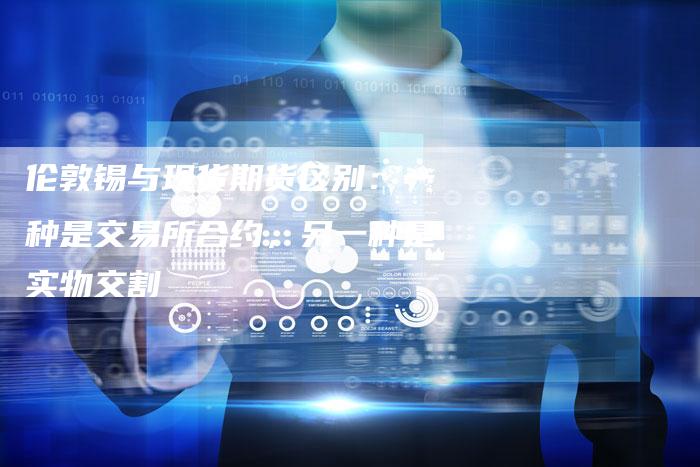 伦敦锡与现货期货区别：一种是交易所合约，另一种是实物交割