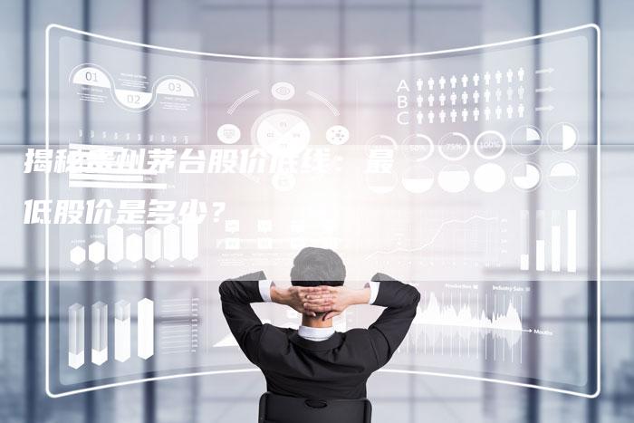 揭秘贵州茅台股价底线：最低股价是多少？