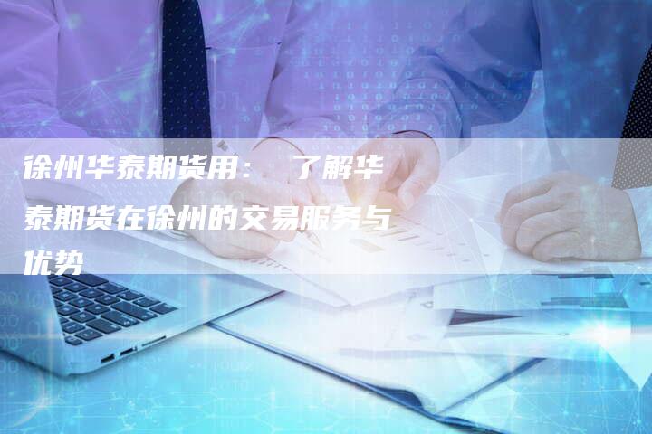 徐州华泰期货用： 了解华泰期货在徐州的交易服务与优势