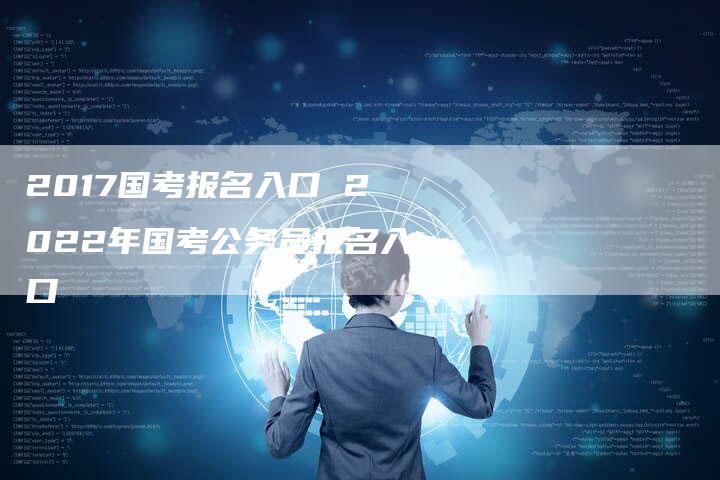 2017国考报名入口 2022年国考公务员报名入口