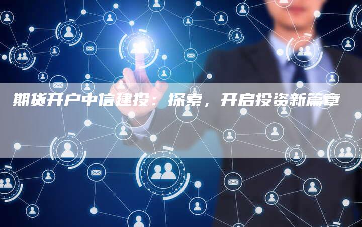 期货开户中信建投：探索，开启投资新篇章
