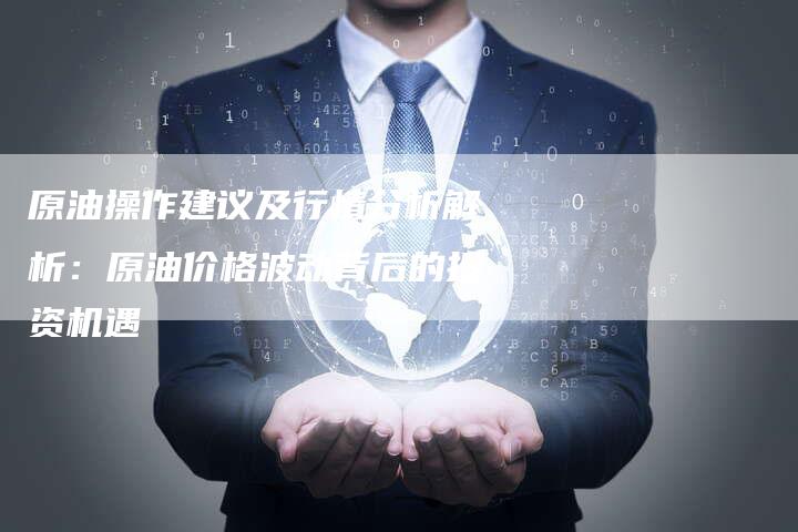 原油操作建议及行情分析解析：原油价格波动背后的投资机遇