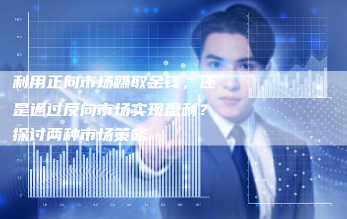 利用正向市场赚取金钱，还是通过反向市场实现盈利？探讨两种市场策略