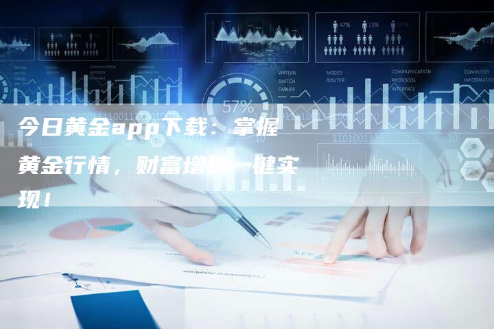 今日黄金app下载：掌握黄金行情，财富增长一键实现！