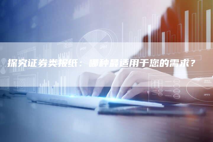 探究证券类报纸：哪种最适用于您的需求？
