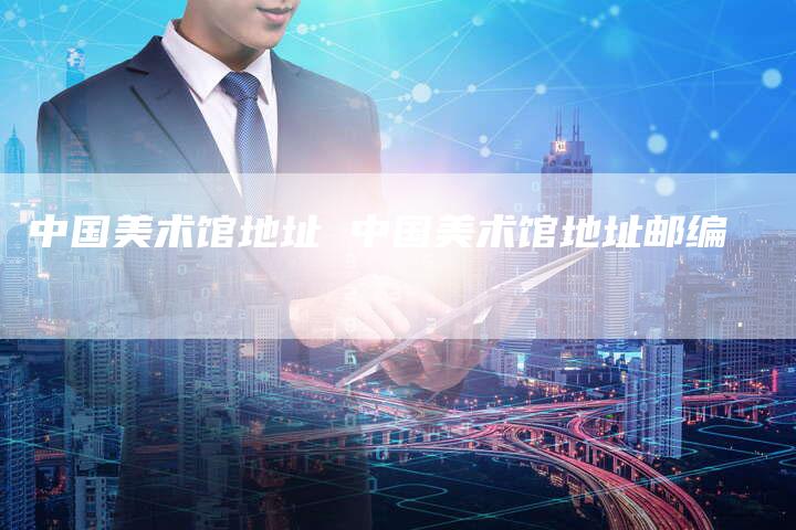 中国美术馆地址 中国美术馆地址邮编