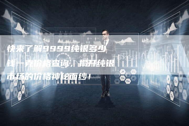 快来了解9999纯银多少钱一克价格查询，揭开纯银市场的价格神秘面纱！