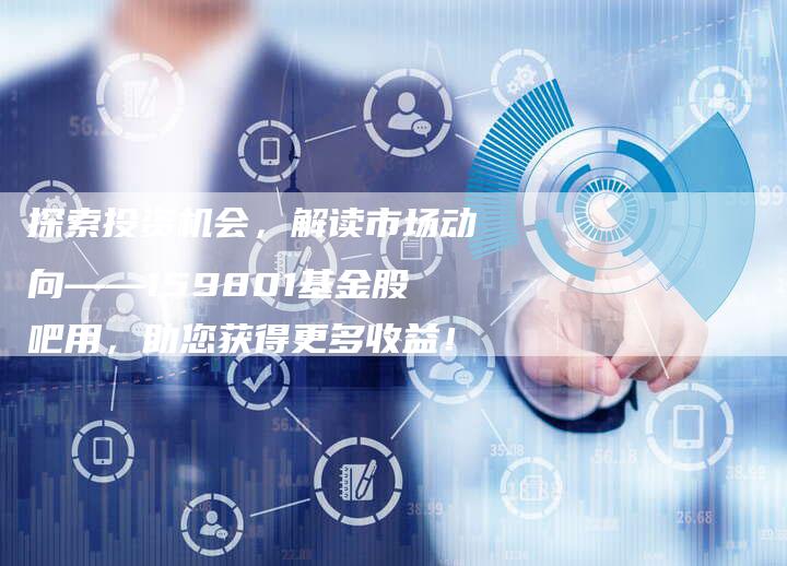 探索投资机会，解读市场动向——159801基金股吧用，助您获得更多收益！