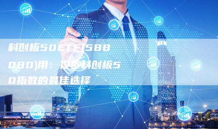 科创板50ETF(588080)用：投资科创板50指数的最佳选择
