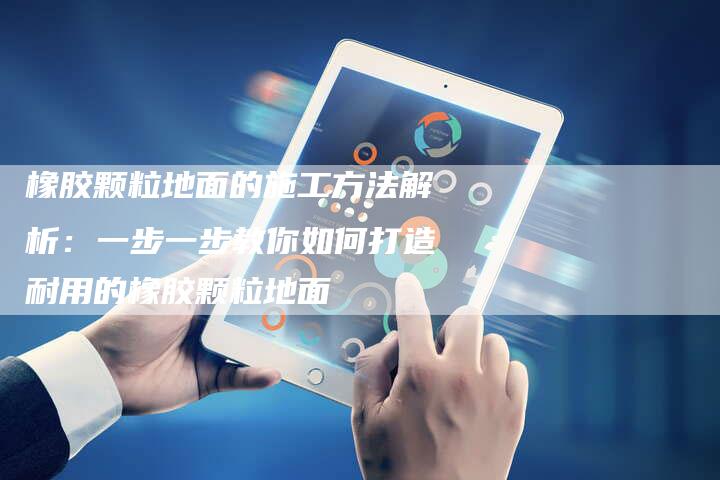 橡胶颗粒地面的施工方法解析：一步一步教你如何打造耐用的橡胶颗粒地面