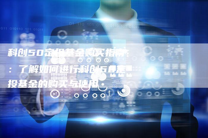 科创50定投基金购买指南：了解如何进行科创50定投基金的购买与使用