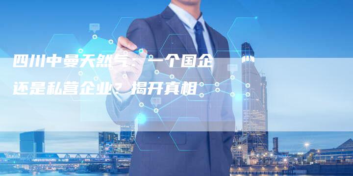 四川中曼天然气：一个国企还是私营企业？揭开真相