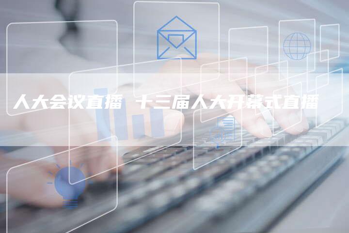 人大会议直播 十三届人大开幕式直播