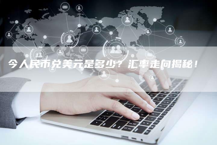 今人民币兑美元是多少？汇率走向揭秘！