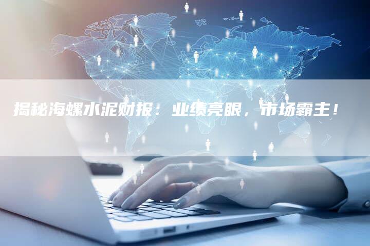 揭秘海螺水泥财报：业绩亮眼，市场霸主！