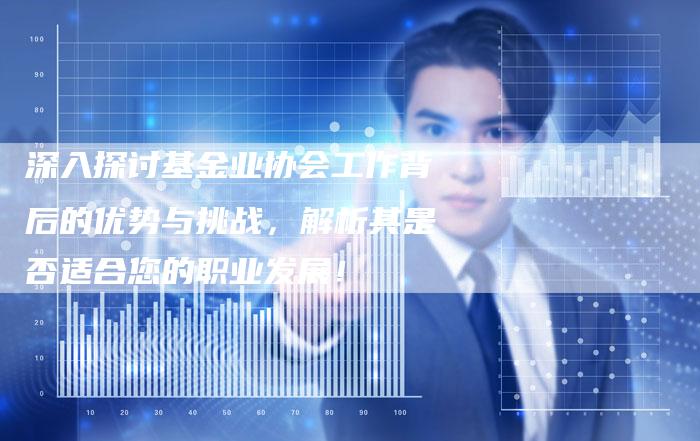 深入探讨基金业协会工作背后的优势与挑战，解析其是否适合您的职业发展！