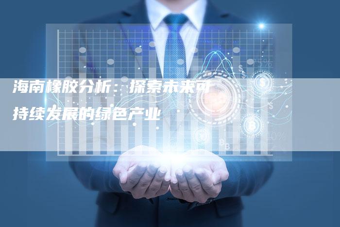 海南橡胶分析：探索未来可持续发展的绿色产业