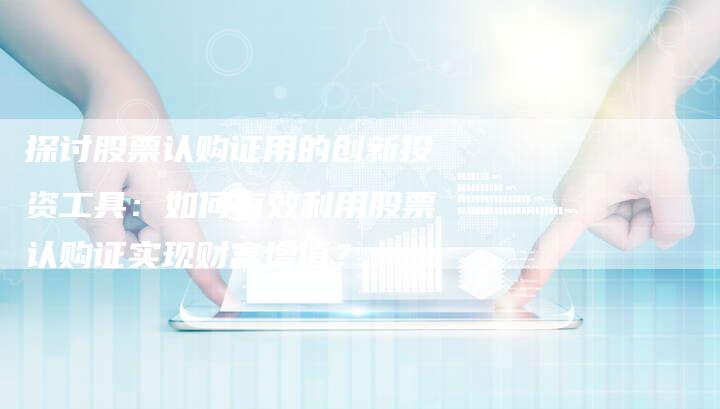 探讨股票认购证用的创新投资工具：如何有效利用股票认购证实现财富增值？