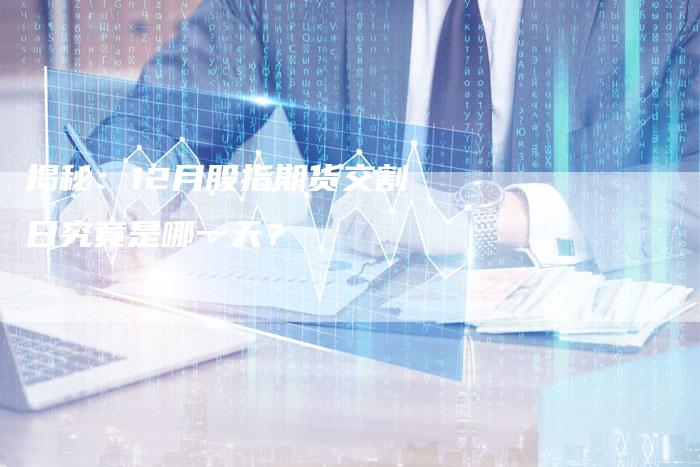 揭秘：12月股指期货交割日究竟是哪一天？