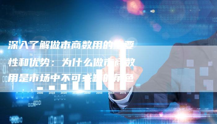 深入了解做市商数用的重要性和优势：为什么做市商数用是市场中不可或缺的角色