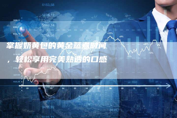 掌握奶黄包的黄金蒸煮时间，轻松享用完美熟透的口感